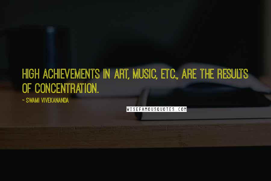 Swami Vivekananda Quotes: High achievements in art, music, etc., are the results of concentration.