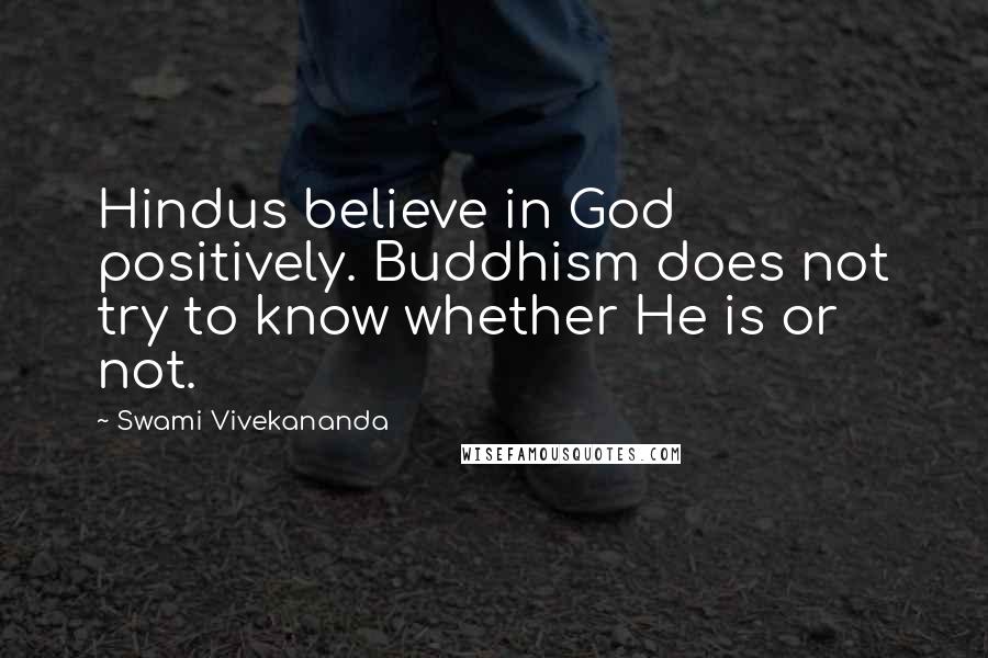 Swami Vivekananda Quotes: Hindus believe in God positively. Buddhism does not try to know whether He is or not.