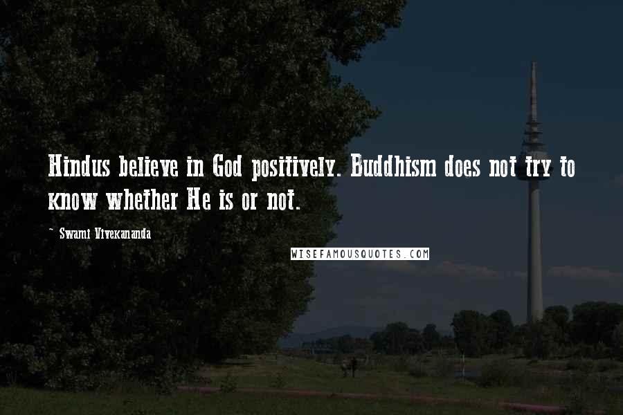 Swami Vivekananda Quotes: Hindus believe in God positively. Buddhism does not try to know whether He is or not.