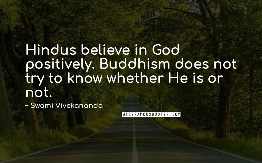 Swami Vivekananda Quotes: Hindus believe in God positively. Buddhism does not try to know whether He is or not.