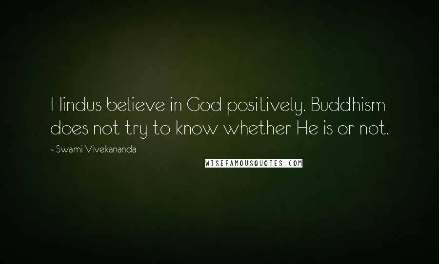 Swami Vivekananda Quotes: Hindus believe in God positively. Buddhism does not try to know whether He is or not.