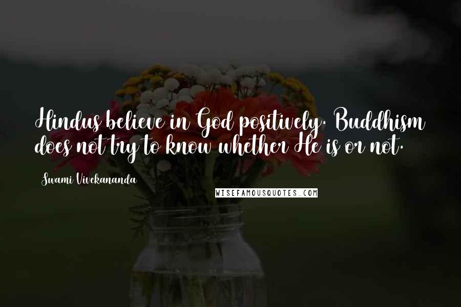 Swami Vivekananda Quotes: Hindus believe in God positively. Buddhism does not try to know whether He is or not.