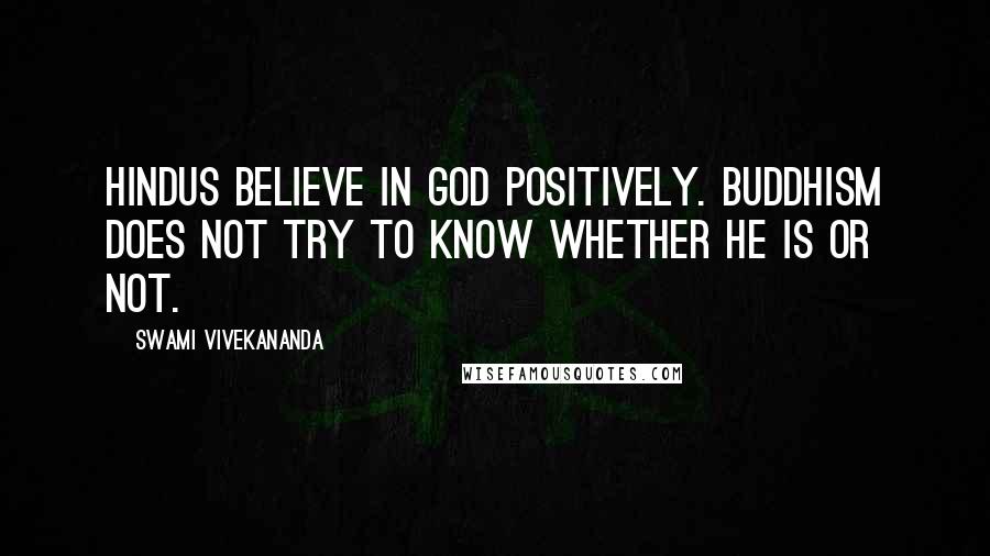Swami Vivekananda Quotes: Hindus believe in God positively. Buddhism does not try to know whether He is or not.