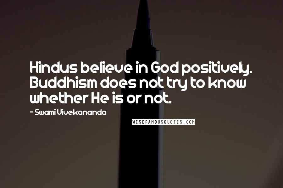 Swami Vivekananda Quotes: Hindus believe in God positively. Buddhism does not try to know whether He is or not.