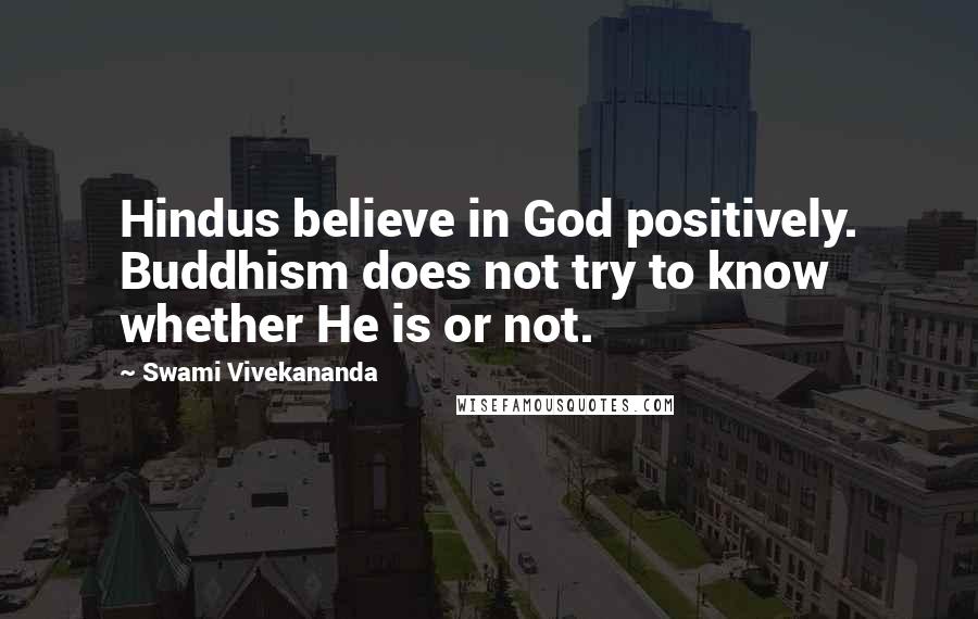Swami Vivekananda Quotes: Hindus believe in God positively. Buddhism does not try to know whether He is or not.