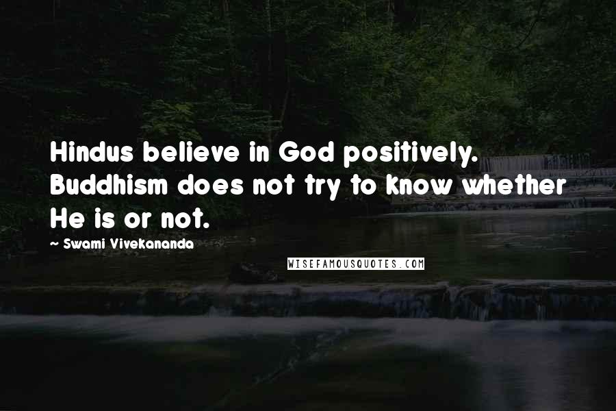 Swami Vivekananda Quotes: Hindus believe in God positively. Buddhism does not try to know whether He is or not.