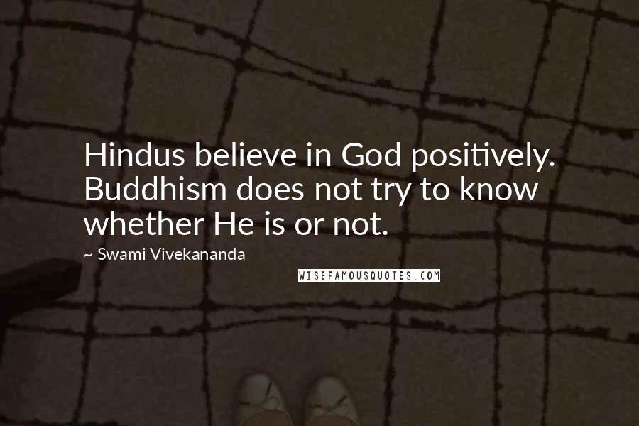 Swami Vivekananda Quotes: Hindus believe in God positively. Buddhism does not try to know whether He is or not.