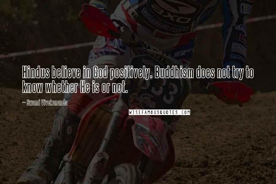 Swami Vivekananda Quotes: Hindus believe in God positively. Buddhism does not try to know whether He is or not.