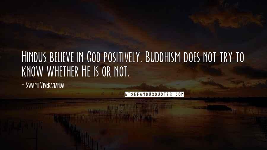 Swami Vivekananda Quotes: Hindus believe in God positively. Buddhism does not try to know whether He is or not.