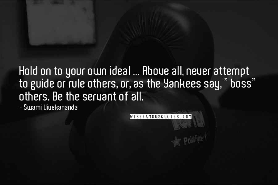 Swami Vivekananda Quotes: Hold on to your own ideal ... Above all, never attempt to guide or rule others, or, as the Yankees say, "boss" others. Be the servant of all.