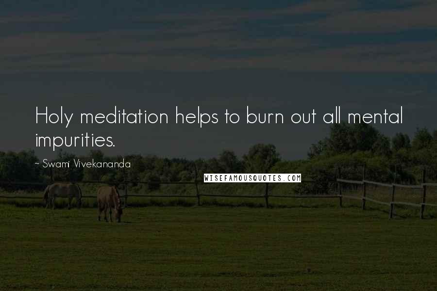 Swami Vivekananda Quotes: Holy meditation helps to burn out all mental impurities.