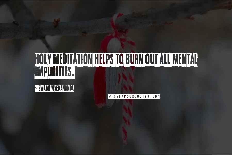 Swami Vivekananda Quotes: Holy meditation helps to burn out all mental impurities.