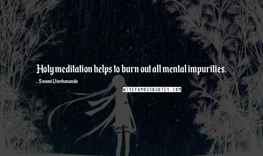 Swami Vivekananda Quotes: Holy meditation helps to burn out all mental impurities.
