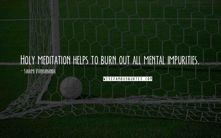 Swami Vivekananda Quotes: Holy meditation helps to burn out all mental impurities.