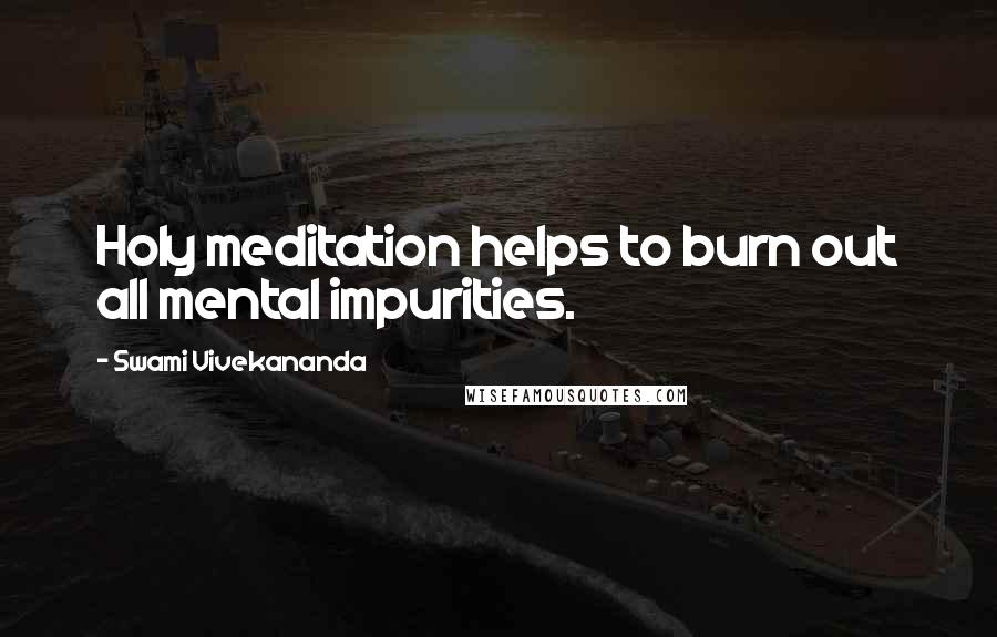Swami Vivekananda Quotes: Holy meditation helps to burn out all mental impurities.