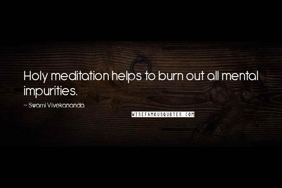 Swami Vivekananda Quotes: Holy meditation helps to burn out all mental impurities.