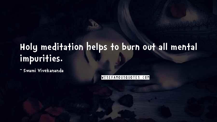 Swami Vivekananda Quotes: Holy meditation helps to burn out all mental impurities.