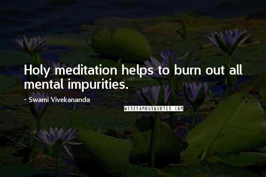 Swami Vivekananda Quotes: Holy meditation helps to burn out all mental impurities.