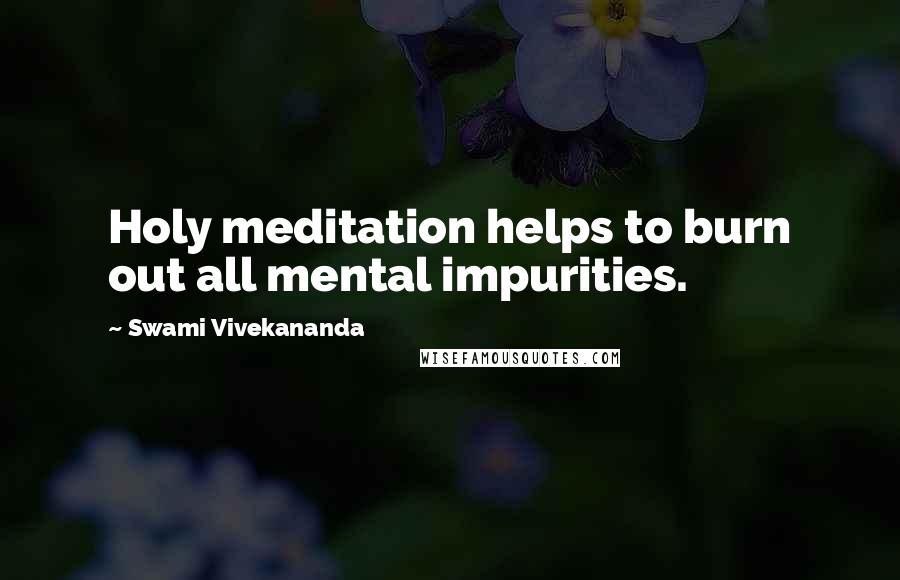 Swami Vivekananda Quotes: Holy meditation helps to burn out all mental impurities.