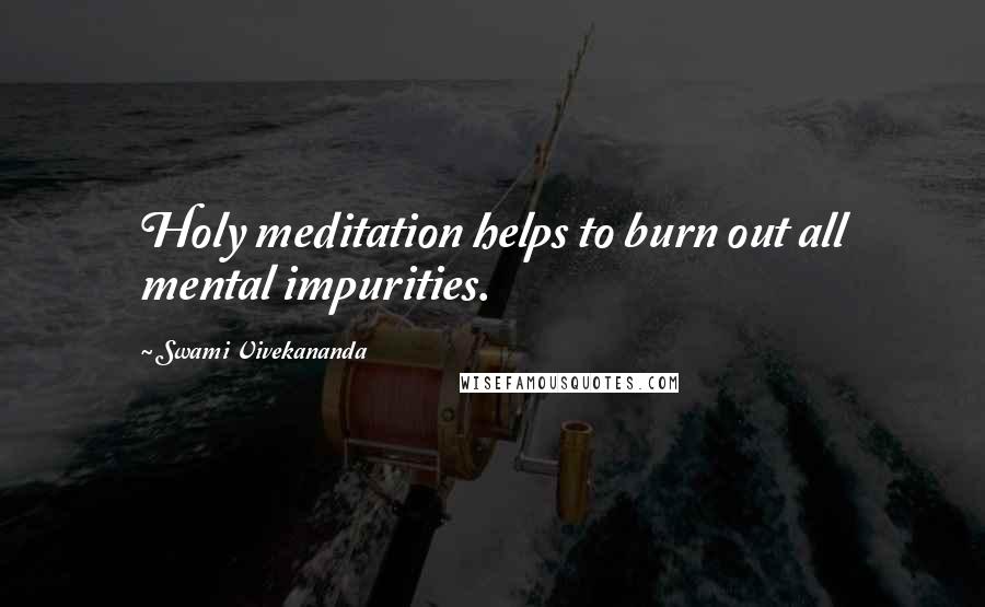 Swami Vivekananda Quotes: Holy meditation helps to burn out all mental impurities.