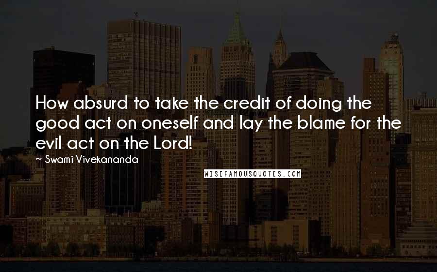 Swami Vivekananda Quotes: How absurd to take the credit of doing the good act on oneself and lay the blame for the evil act on the Lord!