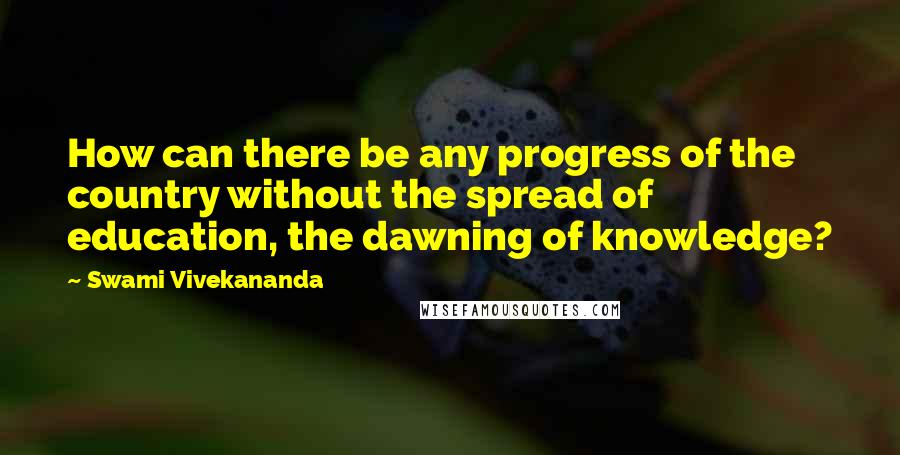 Swami Vivekananda Quotes: How can there be any progress of the country without the spread of education, the dawning of knowledge?