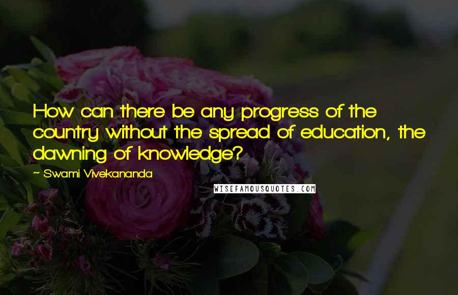 Swami Vivekananda Quotes: How can there be any progress of the country without the spread of education, the dawning of knowledge?