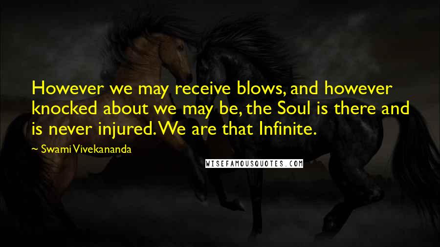 Swami Vivekananda Quotes: However we may receive blows, and however knocked about we may be, the Soul is there and is never injured. We are that Infinite.