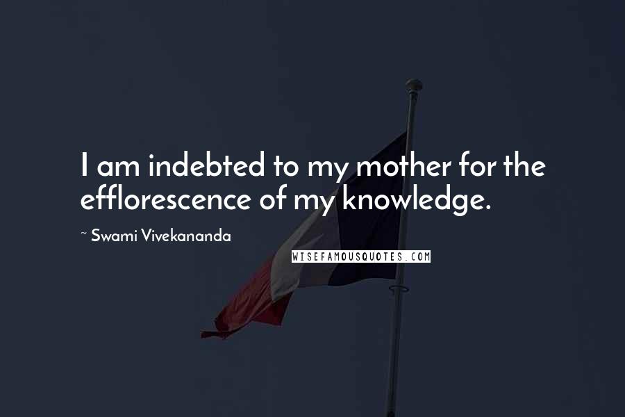 Swami Vivekananda Quotes: I am indebted to my mother for the efflorescence of my knowledge.