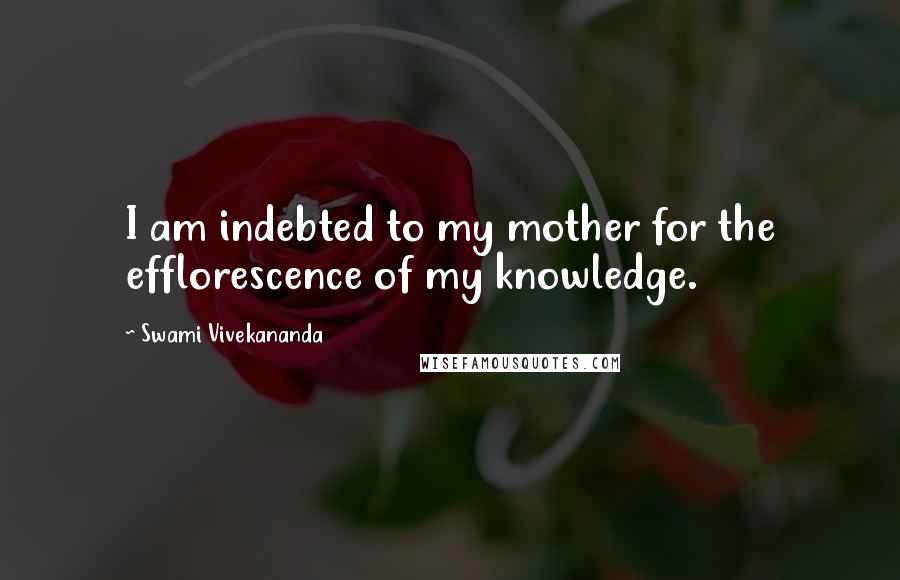 Swami Vivekananda Quotes: I am indebted to my mother for the efflorescence of my knowledge.