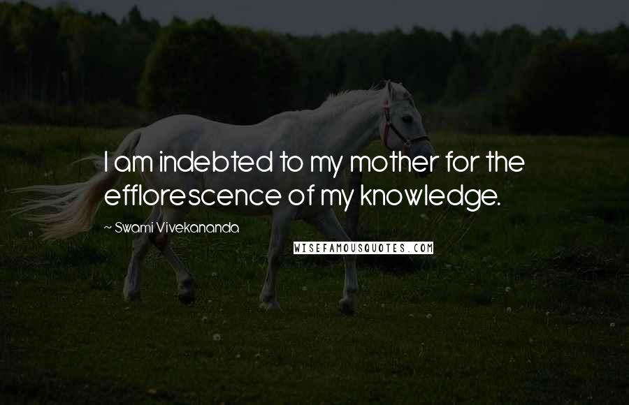 Swami Vivekananda Quotes: I am indebted to my mother for the efflorescence of my knowledge.