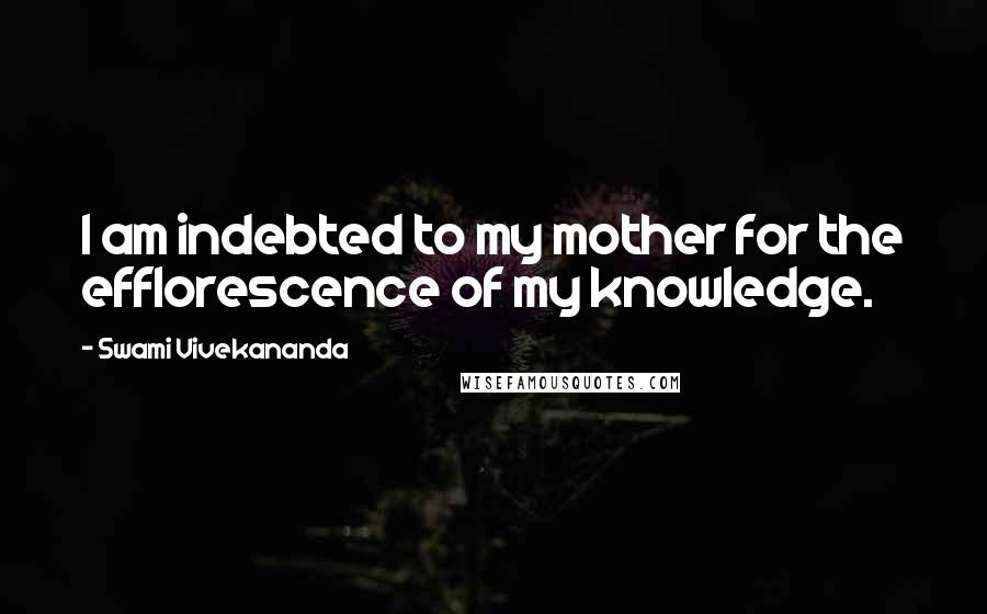 Swami Vivekananda Quotes: I am indebted to my mother for the efflorescence of my knowledge.