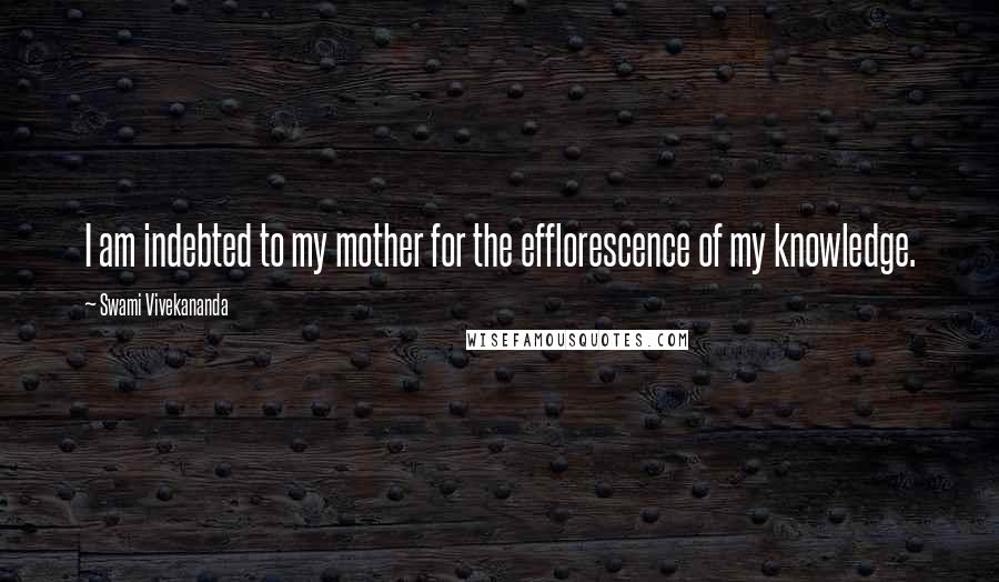 Swami Vivekananda Quotes: I am indebted to my mother for the efflorescence of my knowledge.