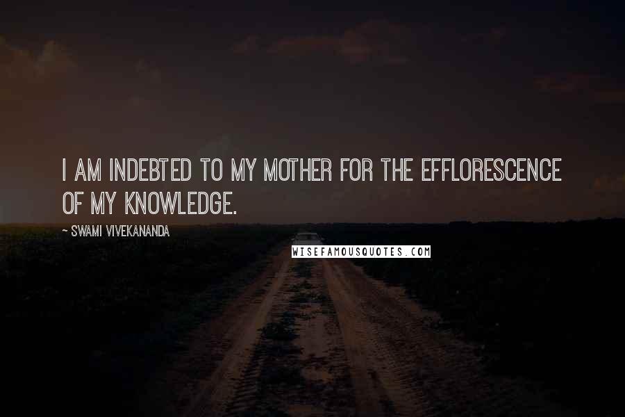 Swami Vivekananda Quotes: I am indebted to my mother for the efflorescence of my knowledge.