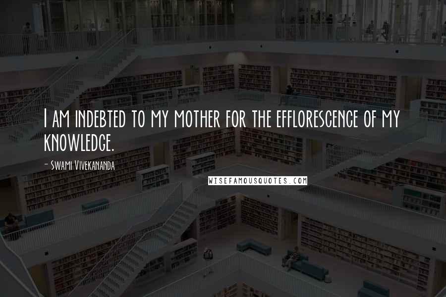 Swami Vivekananda Quotes: I am indebted to my mother for the efflorescence of my knowledge.