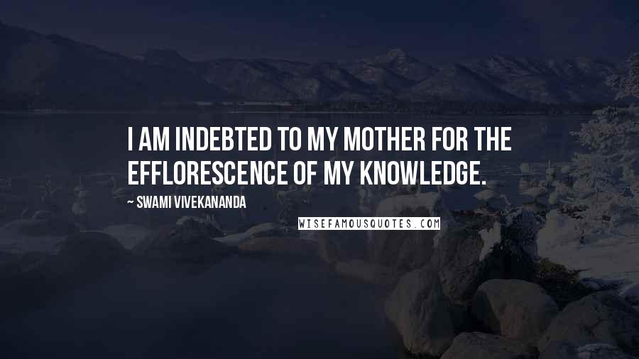 Swami Vivekananda Quotes: I am indebted to my mother for the efflorescence of my knowledge.