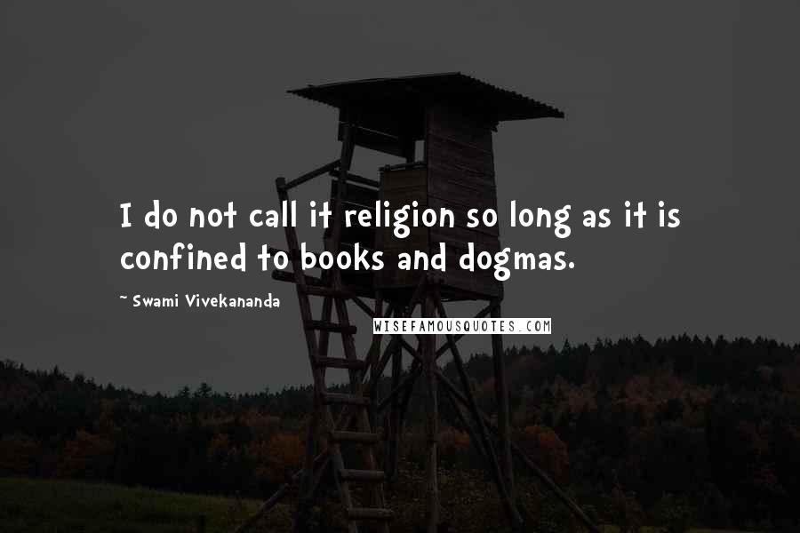 Swami Vivekananda Quotes: I do not call it religion so long as it is confined to books and dogmas.