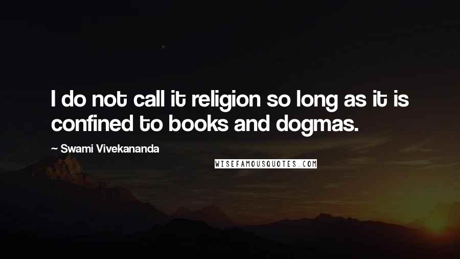 Swami Vivekananda Quotes: I do not call it religion so long as it is confined to books and dogmas.