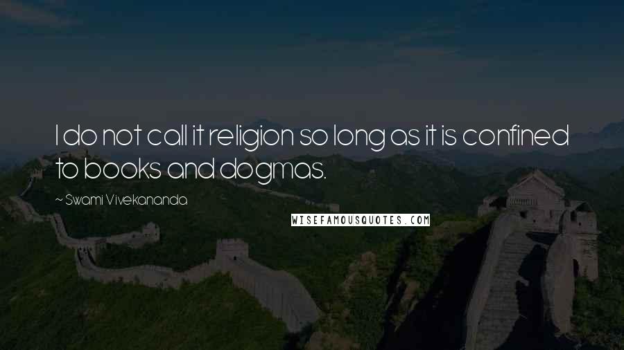 Swami Vivekananda Quotes: I do not call it religion so long as it is confined to books and dogmas.