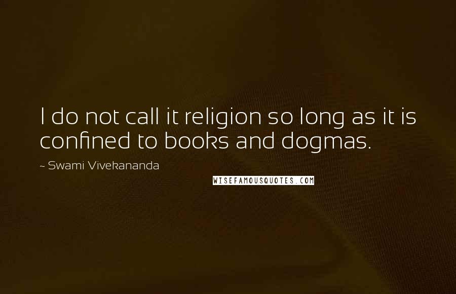 Swami Vivekananda Quotes: I do not call it religion so long as it is confined to books and dogmas.