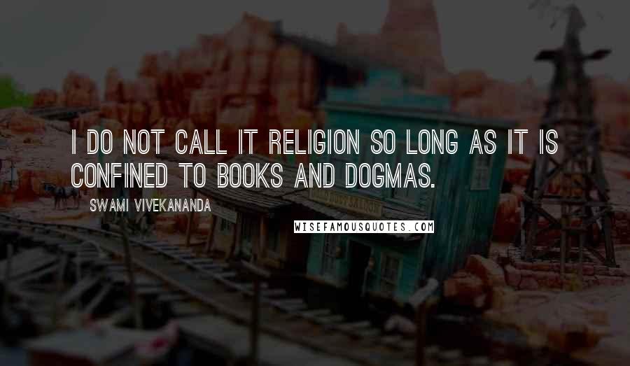 Swami Vivekananda Quotes: I do not call it religion so long as it is confined to books and dogmas.