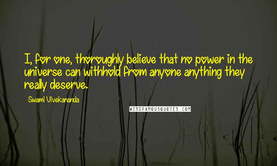 Swami Vivekananda Quotes: I, for one, thoroughly believe that no power in the universe can withhold from anyone anything they really deserve.