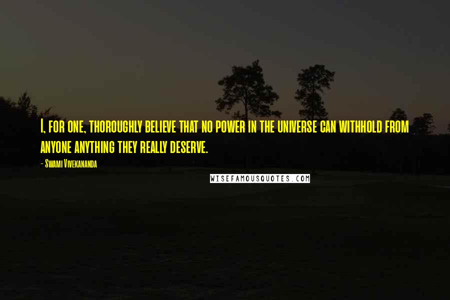 Swami Vivekananda Quotes: I, for one, thoroughly believe that no power in the universe can withhold from anyone anything they really deserve.