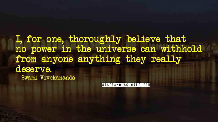 Swami Vivekananda Quotes: I, for one, thoroughly believe that no power in the universe can withhold from anyone anything they really deserve.