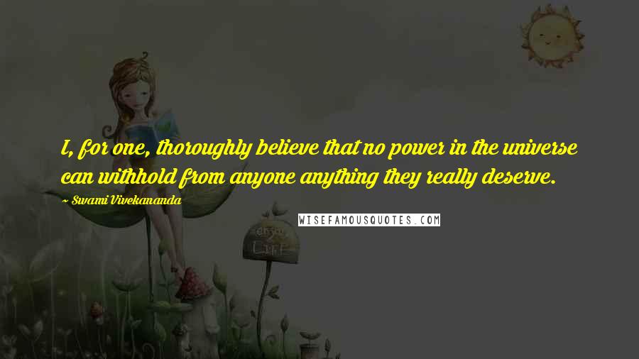 Swami Vivekananda Quotes: I, for one, thoroughly believe that no power in the universe can withhold from anyone anything they really deserve.