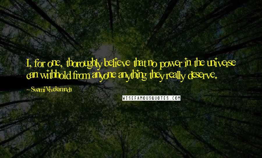 Swami Vivekananda Quotes: I, for one, thoroughly believe that no power in the universe can withhold from anyone anything they really deserve.