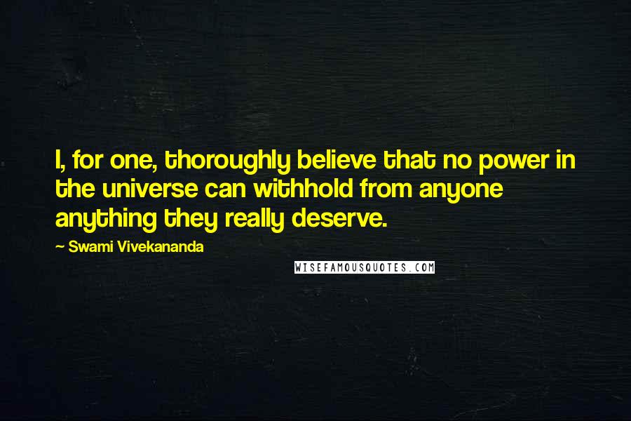 Swami Vivekananda Quotes: I, for one, thoroughly believe that no power in the universe can withhold from anyone anything they really deserve.