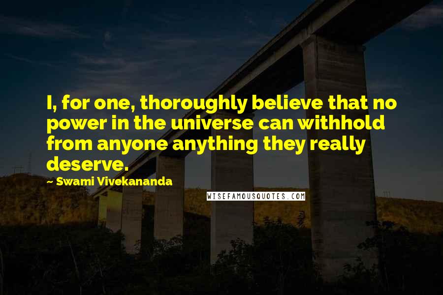 Swami Vivekananda Quotes: I, for one, thoroughly believe that no power in the universe can withhold from anyone anything they really deserve.