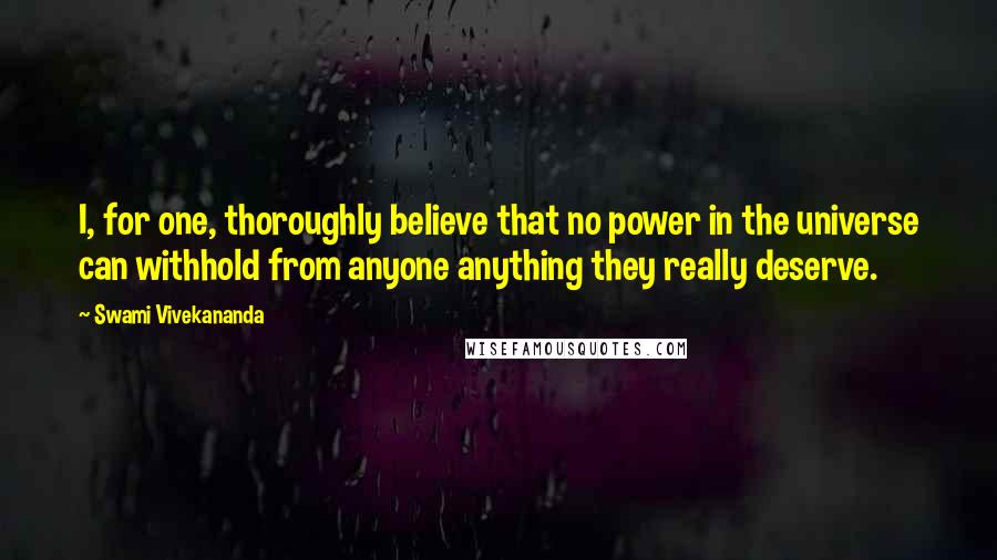 Swami Vivekananda Quotes: I, for one, thoroughly believe that no power in the universe can withhold from anyone anything they really deserve.