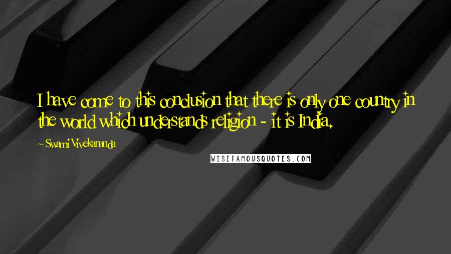 Swami Vivekananda Quotes: I have come to this conclusion that there is only one country in the world which understands religion - it is India.